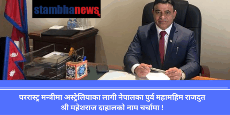 पररास्ट्र मन्त्रीमा अस्ट्रेलियाका लागी नेपालका पुर्व महामहिम राजदुत श्री महेशराज दाहालको नाम चर्चामा